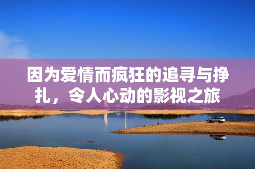 因?yàn)閻矍槎偪竦淖穼づc掙扎，令人心動(dòng)的影視之旅