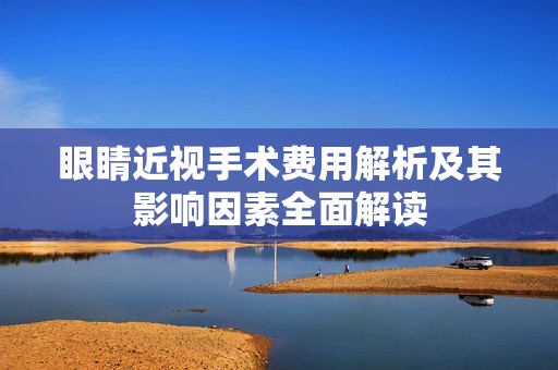 眼睛近視手術費用解析及其影響因素全面解讀
