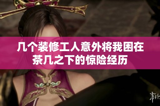 幾個(gè)裝修工人意外將我困在茶幾之下的驚險(xiǎn)經(jīng)歷