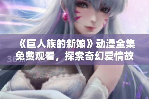 《巨人族的新娘》動(dòng)漫全集免費(fèi)觀看，探索奇幻愛(ài)情故事