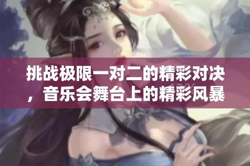 挑戰(zhàn)極限一對二的精彩對決，音樂會舞臺上的精彩風暴