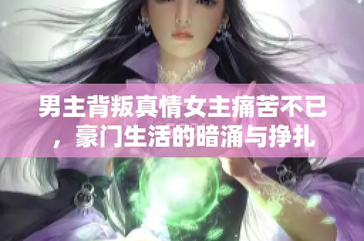 男主背叛真情女主痛苦不已，豪門生活的暗涌與掙扎