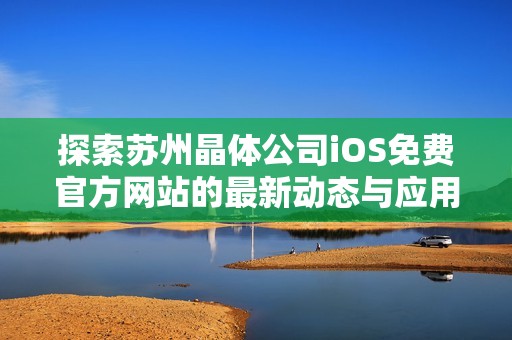 探索蘇州晶體公司iOS免費(fèi)官方網(wǎng)站的最新動(dòng)態(tài)與應(yīng)用功能