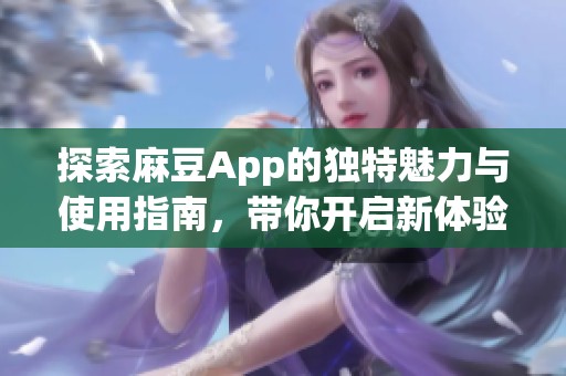 探索麻豆App的獨(dú)特魅力與使用指南，帶你開(kāi)啟新體驗(yàn)