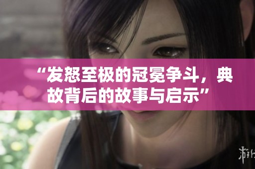 “發(fā)怒至極的冠冕爭斗，典故背后的故事與啟示”