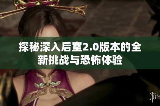 探秘深入后室2.0版本的全新挑戰(zhàn)與恐怖體驗(yàn)