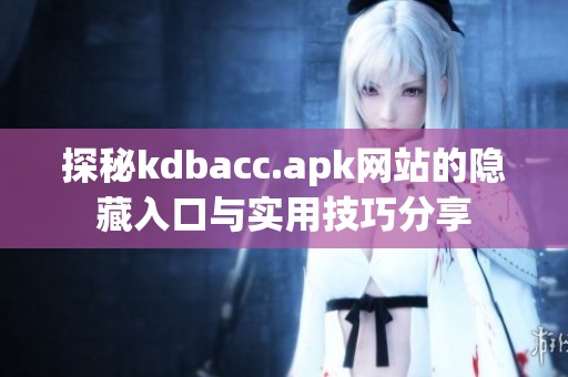 探秘kdbacc.apk網站的隱藏入口與實用技巧分享