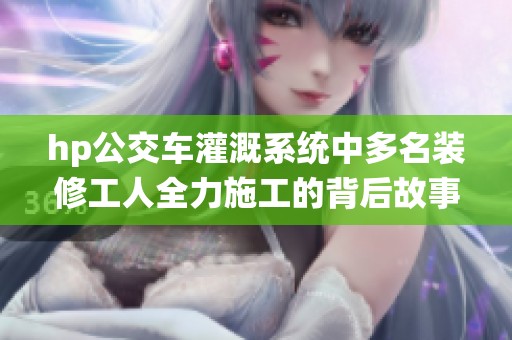 hp公交車灌溉系統(tǒng)中多名裝修工人全力施工的背后故事