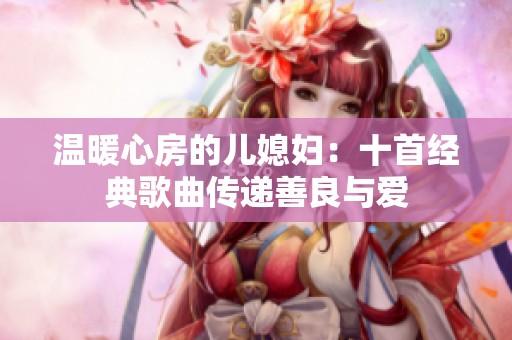 溫暖心房的兒媳婦：十首經(jīng)典歌曲傳遞善良與愛