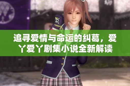 追尋愛情與命運(yùn)的糾葛，愛丫愛丫劇集小說全新解讀