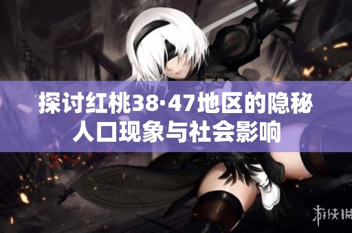探討紅桃38·47地區(qū)的隱秘人口現(xiàn)象與社會影響