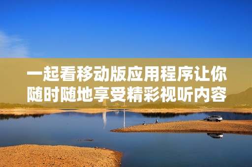 一起看移動(dòng)版應(yīng)用程序讓你隨時(shí)隨地享受精彩視聽(tīng)內(nèi)容