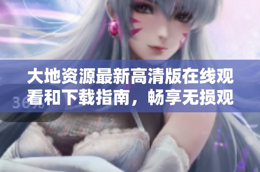 大地資源最新高清版在線觀看和下載指南，暢享無損觀看體驗
