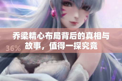 喬梁精心布局背后的真相與故事，值得一探究竟