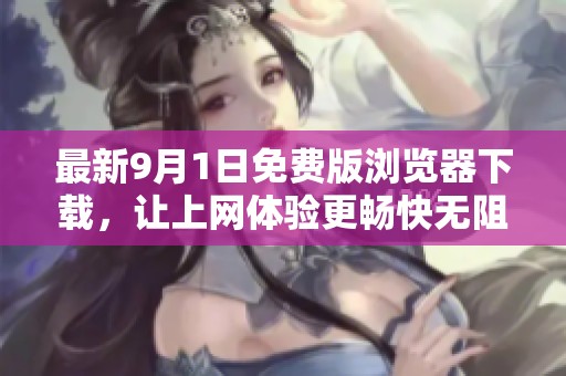 最新9月1日免費版瀏覽器下載，讓上網(wǎng)體驗更暢快無阻