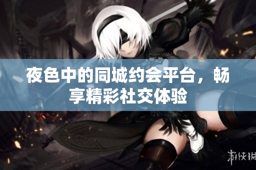 夜色中的同城約會平臺，暢享精彩社交體驗