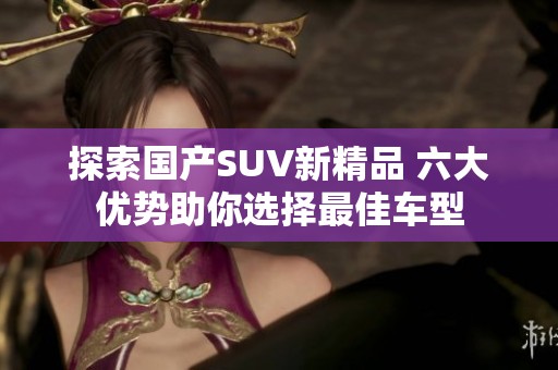 探索國(guó)產(chǎn)SUV新精品 六大優(yōu)勢(shì)助你選擇最佳車型