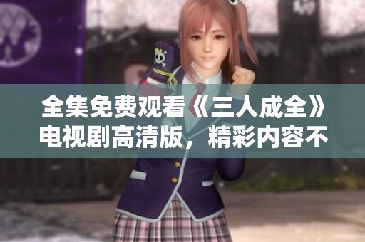全集免費(fèi)觀看《三人成全》電視劇高清版，精彩內(nèi)容不容錯(cuò)過