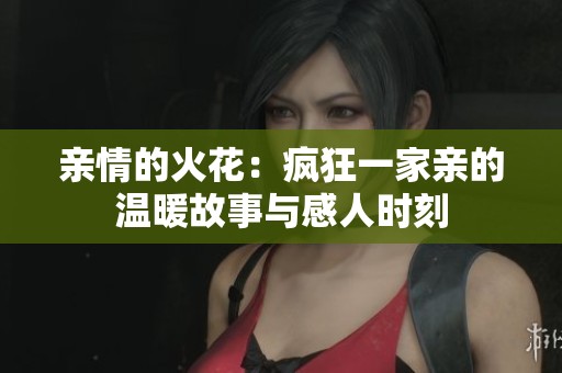 親情的火花：瘋狂一家親的溫暖故事與感人時(shí)刻