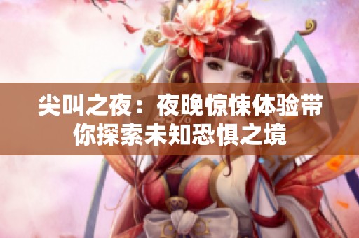 尖叫之夜：夜晚驚悚體驗(yàn)帶你探索未知恐懼之境