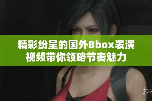精彩紛呈的國外Bbox表演視頻帶你領(lǐng)略節(jié)奏魅力
