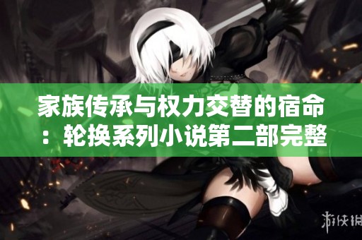 家族傳承與權(quán)力交替的宿命：輪換系列小說第二部完整版介紹