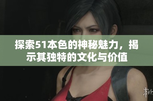 探索51本色的神秘魅力，揭示其獨特的文化與價值