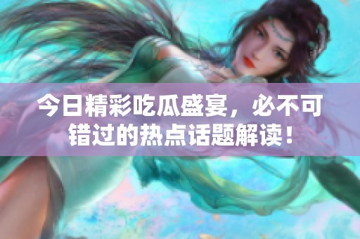 今日精彩吃瓜盛宴，必不可錯過的熱點(diǎn)話題解讀！