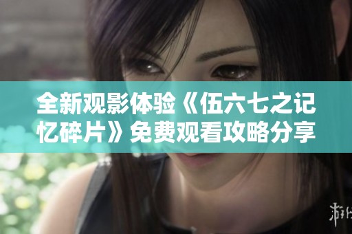 全新觀影體驗《伍六七之記憶碎片》免費觀看攻略分享