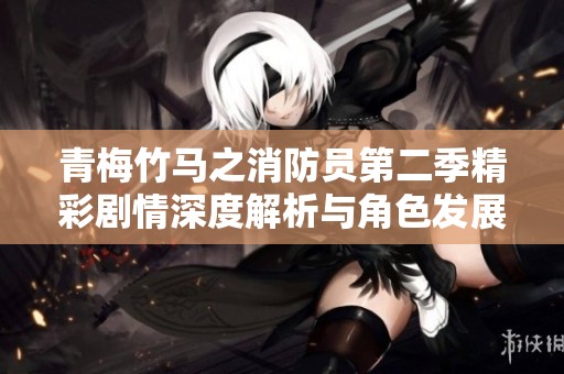青梅竹馬之消防員第二季精彩劇情深度解析與角色發(fā)展探討