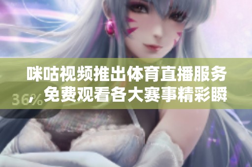 咪咕視頻推出體育直播服務(wù)，免費(fèi)觀看各大賽事精彩瞬間