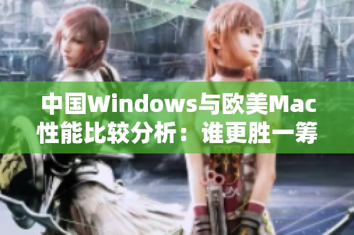中國(guó)Windows與歐美Mac性能比較分析：誰(shuí)更勝一籌？