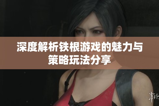 深度解析鐵根游戲的魅力與策略玩法分享