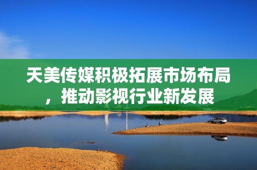 天美傳媒積極拓展市場布局，推動(dòng)影視行業(yè)新發(fā)展