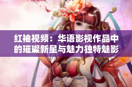紅袖視頻：華語影視作品中的璀璨新星與魅力獨特魅影