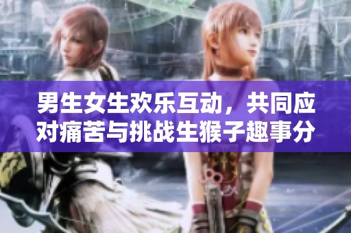 男生女生歡樂互動，共同應對痛苦與挑戰(zhàn)生猴子趣事分享