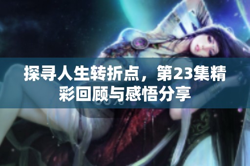 探尋人生轉(zhuǎn)折點(diǎn)，第23集精彩回顧與感悟分享