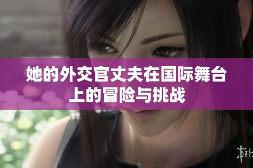 她的外交官丈夫在國(guó)際舞臺(tái)上的冒險(xiǎn)與挑戰(zhàn)