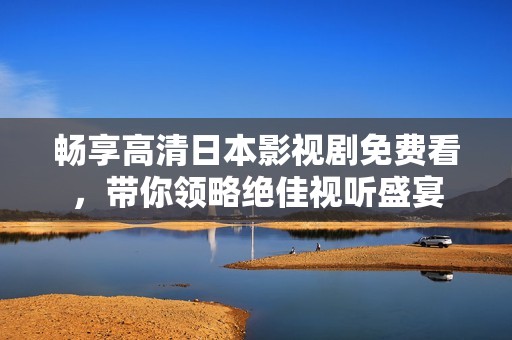 暢享高清日本影視劇免費(fèi)看，帶你領(lǐng)略絕佳視聽盛宴