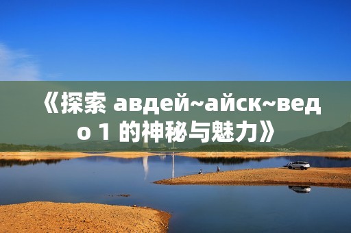 《探索 авдей~айск~ведо 1 的神秘與魅力》