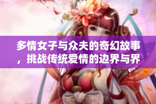 多情女子與眾夫的奇幻故事，挑戰(zhàn)傳統(tǒng)愛情的邊界與界限
