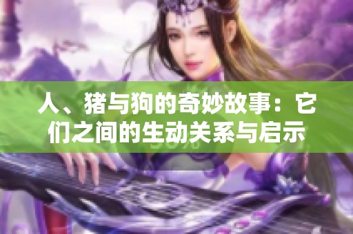 人、豬與狗的奇妙故事：它們之間的生動(dòng)關(guān)系與啟示