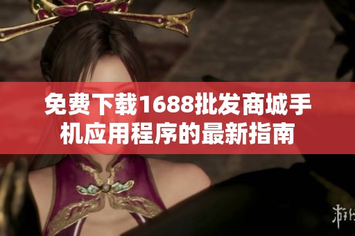 免費下載1688批發(fā)商城手機應用程序的最新指南