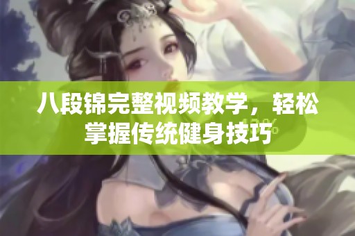 八段錦完整視頻教學(xué)，輕松掌握傳統(tǒng)健身技巧