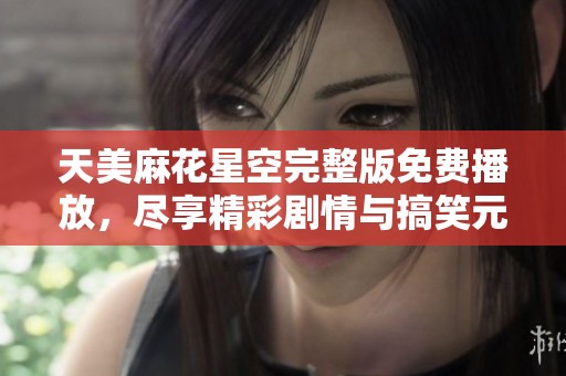 天美麻花星空完整版免費(fèi)播放，盡享精彩劇情與搞笑元素的絕佳體驗