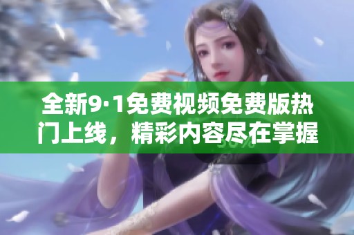 全新9·1免費(fèi)視頻免費(fèi)版熱門上線，精彩內(nèi)容盡在掌握中