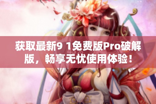 獲取最新9 1免費(fèi)版Pro破解版，暢享無(wú)憂使用體驗(yàn)！