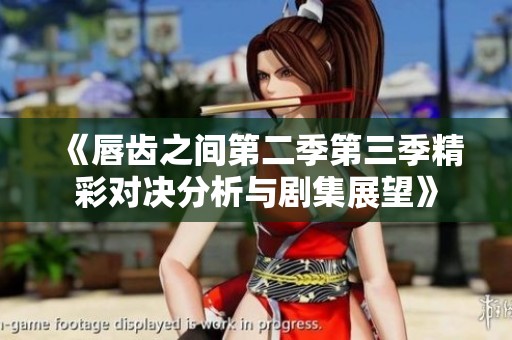 《唇齒之間第二季第三季精彩對(duì)決分析與劇集展望》 《唇齒之間第二季第三季精彩對(duì)決分析與劇集展望》