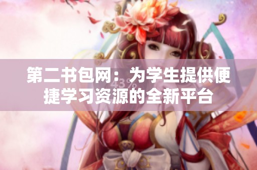 第二書(shū)包網(wǎng)：為學(xué)生提供便捷學(xué)習(xí)資源的全新平臺(tái)