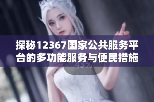 探秘12367國家公共服務平臺的多功能服務與便民措施